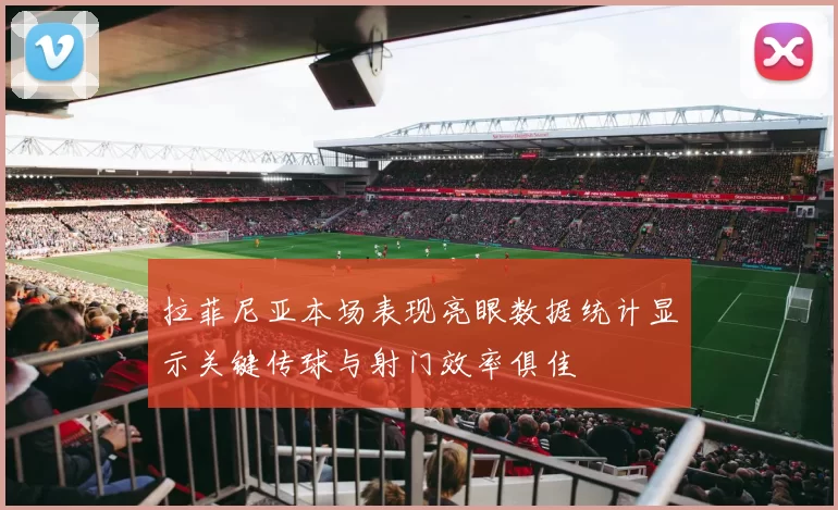 拉菲尼亚本场表现亮眼数据统计显示关键传球与射门效率俱佳