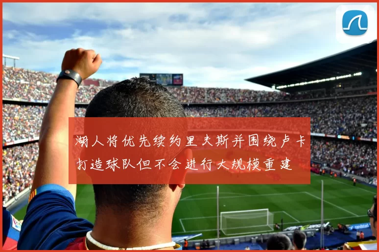 湖人将优先续约里夫斯并围绕卢卡打造球队但不会进行大规模重建
