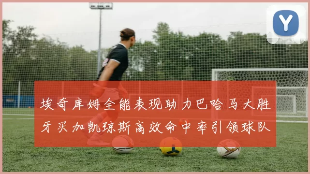 埃奇库姆全能表现助力巴哈马大胜牙买加凯琼斯高效命中率引领球队胜利