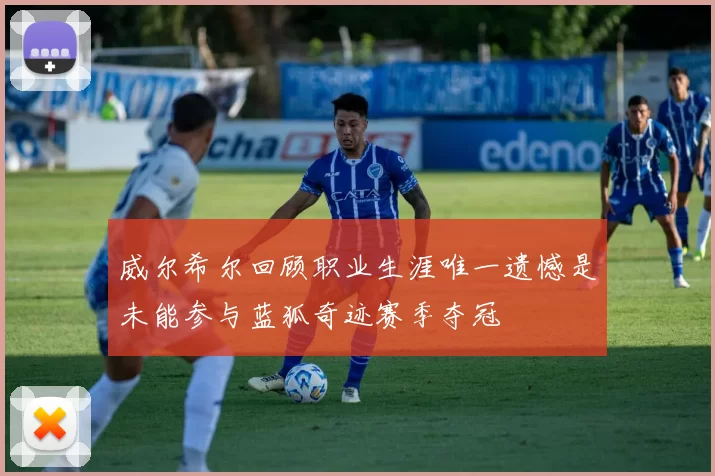威尔希尔回顾职业生涯唯一遗憾是未能参与蓝狐奇迹赛季夺冠