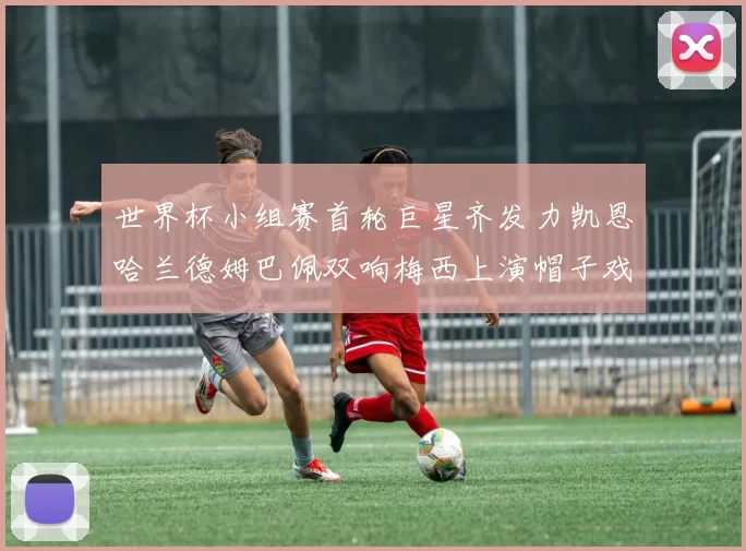 世界杯小组赛首轮巨星齐发力凯恩哈兰德姆巴佩双响梅西上演帽子戏法