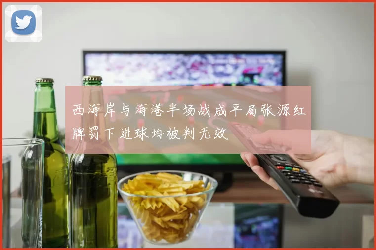 西海岸与海港半场战成平局张源红牌罚下进球均被判无效