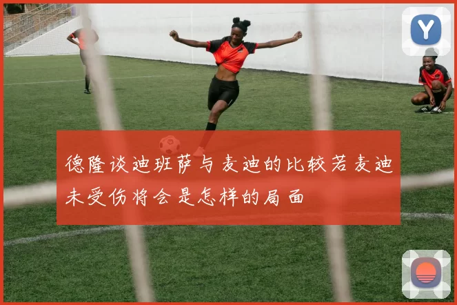 德隆谈迪班萨与麦迪的比较若麦迪未受伤将会是怎样的局面
